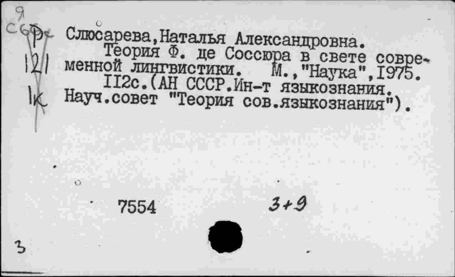 ﻿7
Слюсарева,Наталья Александровна.
Теория Ф. де Соссюра в свете совре менной лингвистики. м.,"Наука”,1975.
112с.(АН СССР.Ин-т языкознания.
Науч.совет "Теория сов.языкознания").
7554